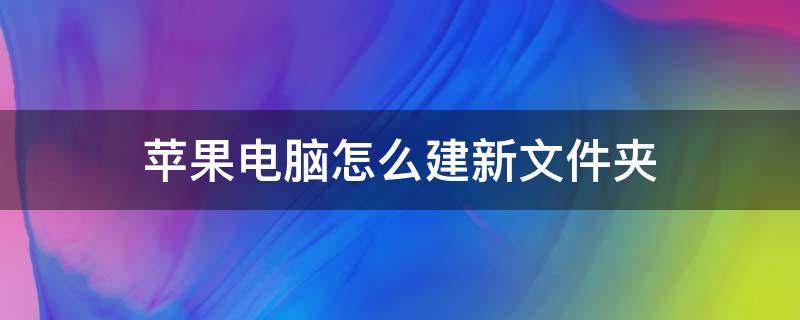 苹果电脑怎么建新文件夹 苹果电脑新建文件夹怎么建