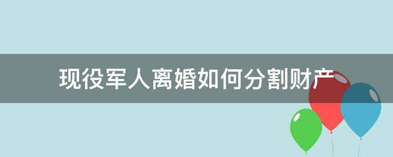 现役军人离婚如何分割财产（军人离婚的财产怎样分配）