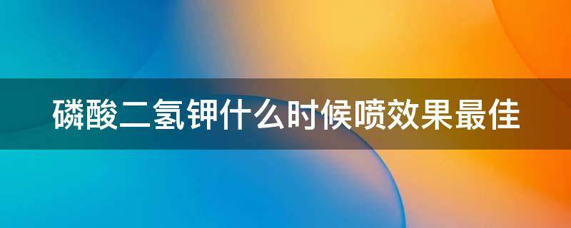 磷酸二氢钾什么时候喷效果最佳 磷酸二氢钾什么时间喷叶面好