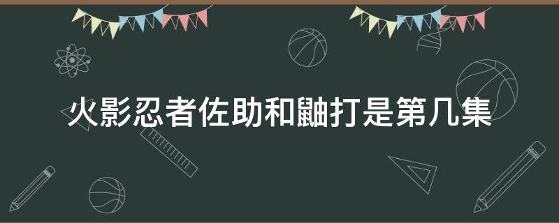 火影忍者佐助和鼬打是第几集 火影忍者佐助vs鼬是第几集