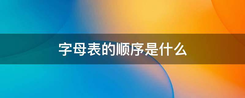 字母表的顺序是什么 字母表的顺序是怎么样的顺序