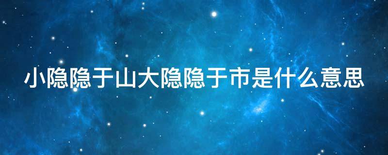 小隐隐于山大隐隐于市是什么意思（小隐隐于山,中隐隐于市,大隐隐于朝什么意思）