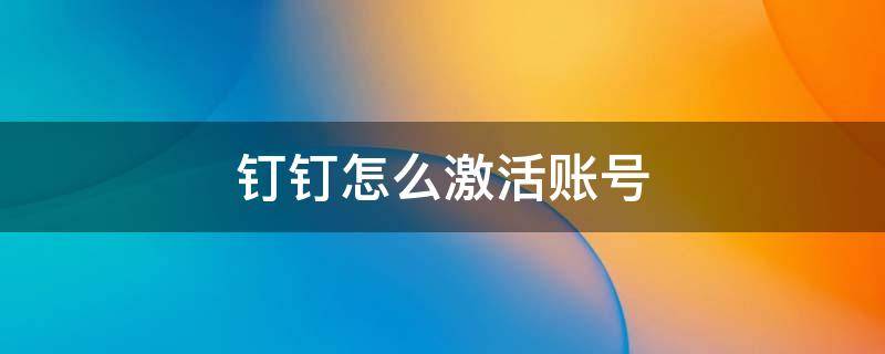 钉钉怎么激活账号（钉钉怎么激活账号6.5.0.27版本）