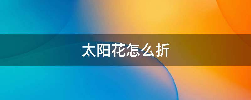 太阳花怎么折 太阳花怎么折叠