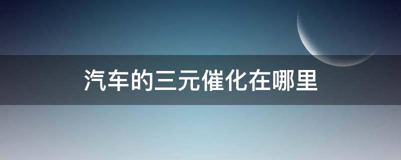 汽车的三元催化在哪里（汽车的三元催化在哪里卖）