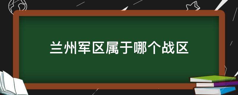 兰州军区属于哪个战区（兰州是哪个军区）