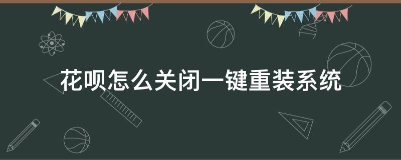 花呗怎么关闭一键重装系统（花呗彻底关闭如何重开）