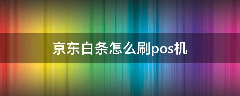 京东白条怎么刷pos机 用pos机如何刷京东白条