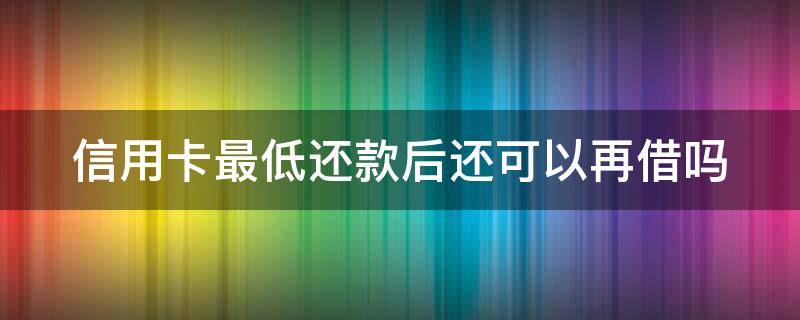 信用卡最低还款后还可以再借吗（用信用卡还最低还款额会不会影响征信）