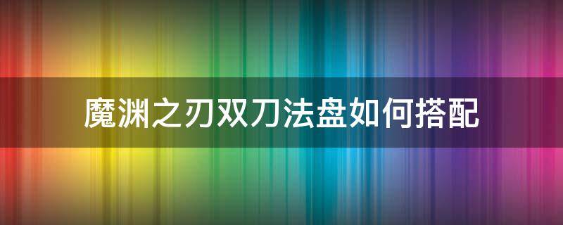 魔渊之刃双刀法盘如何搭配（魔渊之刃双剑魔盘搭配图）