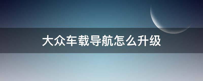 大众车载导航怎么升级（一汽大众导航怎么升级）