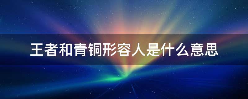 王者和青铜形容人是什么意思 王者和青铜的意思