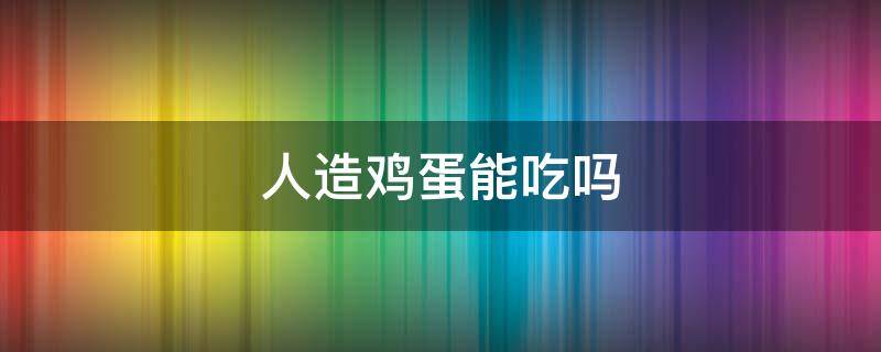 人造鸡蛋能吃吗 人造鸡蛋能吃吗视频