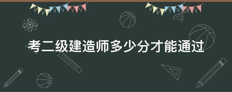 考二级建造师多少分才能通过 二级建造师多少分可以通过