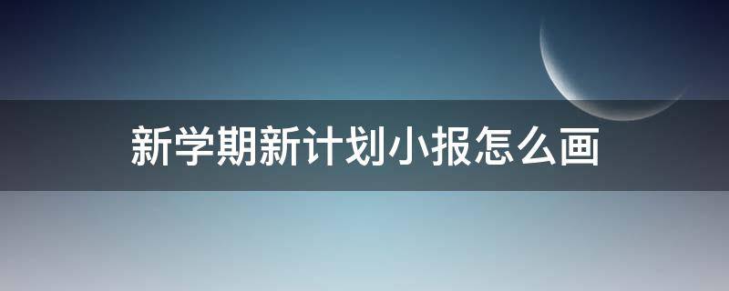 新学期新计划小报怎么画 新学期的小报怎么做