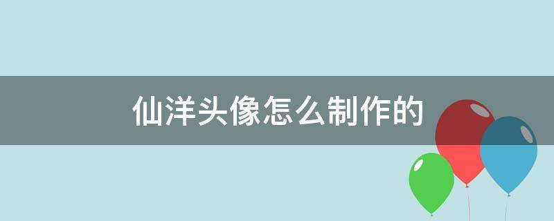 仙洋头像怎么制作的 仙气头像怎么制作的