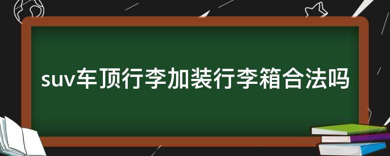 suv车顶行李加装行李箱合法吗 suv车顶加装行李架合法吗