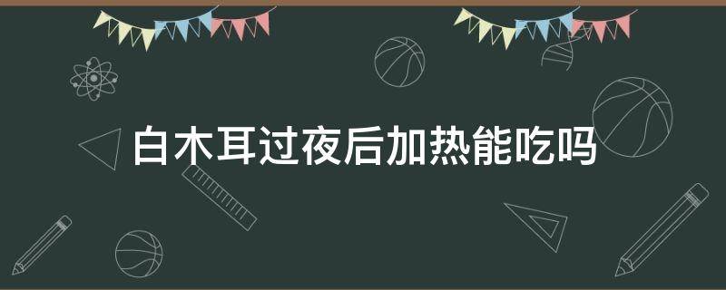 白木耳过夜后加热能吃吗 过夜木耳加热后可以吃吗