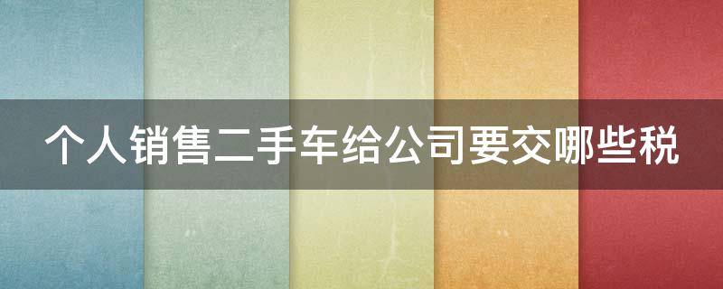 个人销售二手车给公司要交哪些税 个人销售二手车给公司要交哪些税费