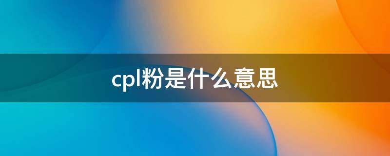 cpl粉是什么意思 cpl粉丝是什么意思