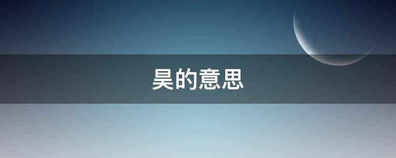 昊的意思（昊的意思和含义）