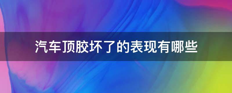 汽车顶胶坏了的表现有哪些（汽车顶胶为什么会坏）