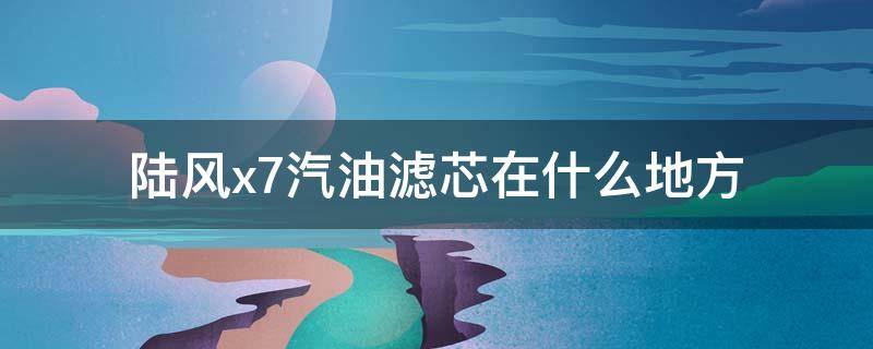 陆风x7汽油滤芯在什么地方 陆风x7汽油滤芯在哪里