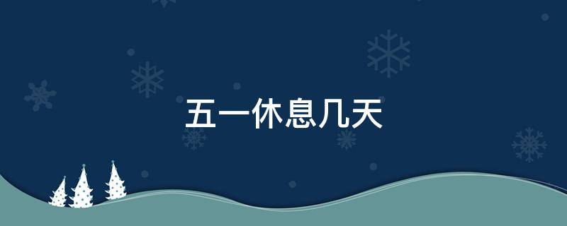 五一休息几天（五一休息几天2021年补班）