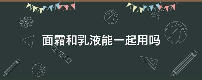 面霜和乳液能一起用吗（面霜要和乳液一起用吗）