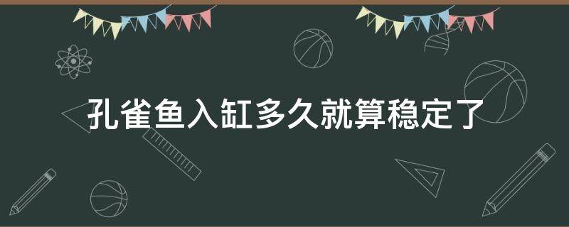 孔雀鱼入缸多久就算稳定了 孔雀鱼进缸后需要注意什么