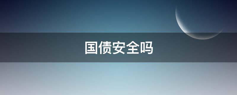 国债安全吗（国债安全吗存哪个银行比较好）