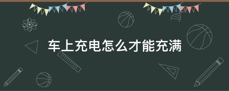 车上充电怎么才能充满 车上怎样充电