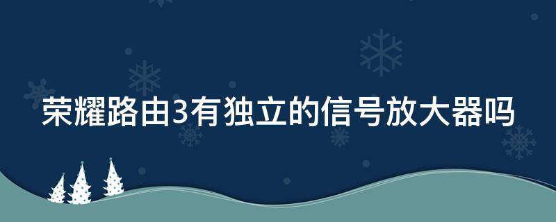 荣耀路由3有独立的信号放大器吗（荣耀路由3有独立的信号放大器吗怎么用）