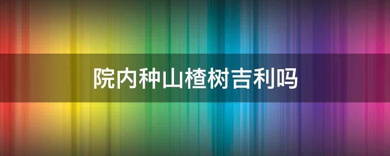 院内种山楂树吉利吗 院里种山楂树好吗