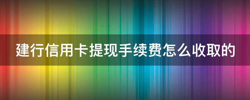 建行信用卡提现手续费怎么收取的 建设银行卡信用卡提现