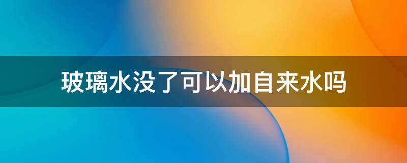 玻璃水没了可以加自来水吗 玻璃水可以直接加自来水吗