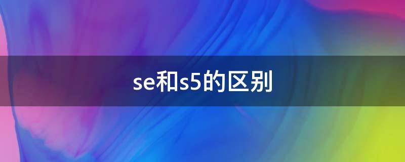 se和s5的区别 Se和s5