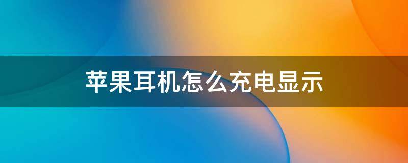 苹果耳机怎么充电显示 苹果耳机充电盒如何显示