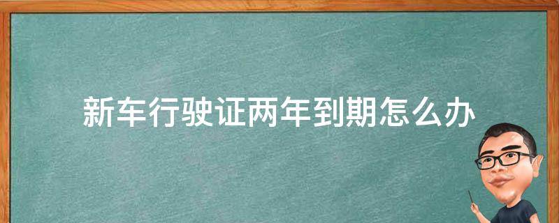 新车行驶证两年到期怎么办 行驶证2年到期怎么处理