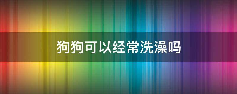 狗狗可以经常洗澡吗 小狗狗可以经常洗澡吗