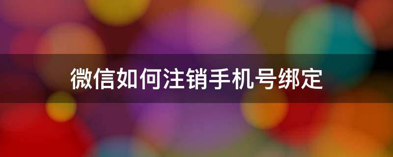 微信如何注销手机号绑定（微信如何注销手机号绑定另外一个微信）