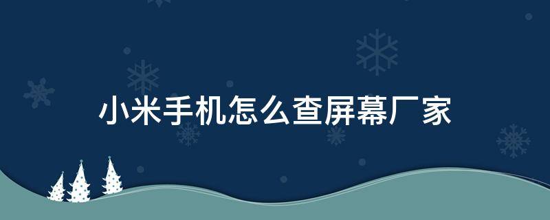 小米手机怎么查屏幕厂家 小米手机怎么查看屏幕生产厂家