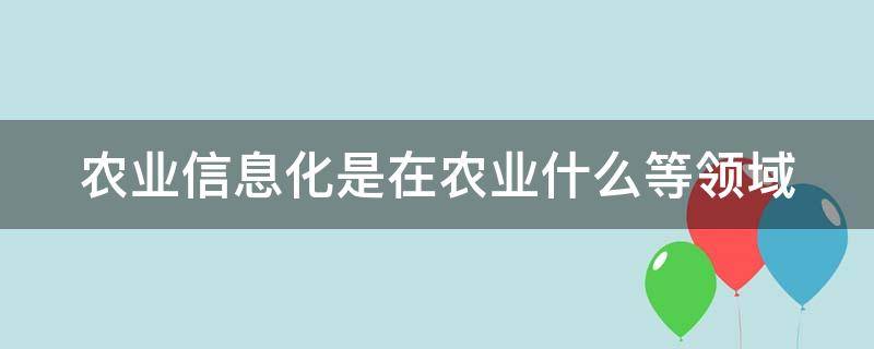 农业信息化是在农业什么等领域 农业信息化是在农业哪四个领域