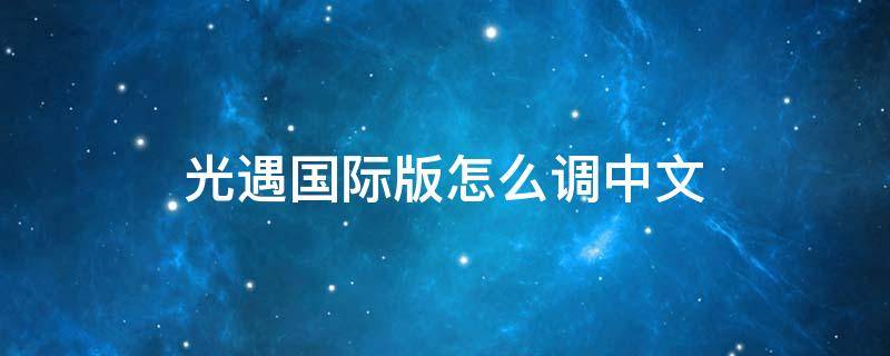 光遇国际版怎么调中文（光遇国际语言怎么改中文）