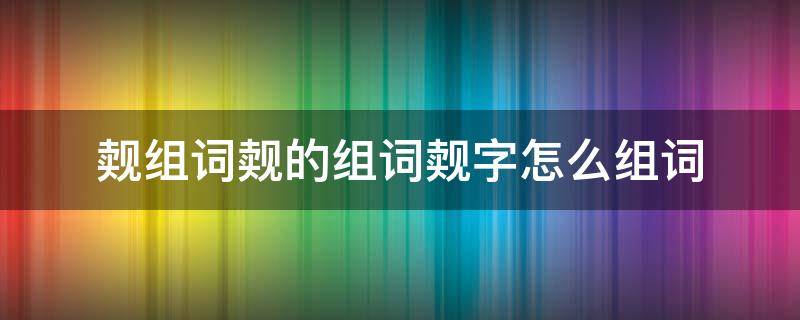 觌组词觌的组词觌字怎么组词 㳻字组词怎么组