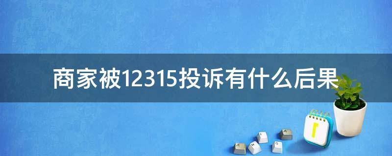 商家被12315投诉有什么后果（店铺被12315投诉有什么后果）