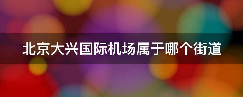 北京大兴国际机场属于哪个街道（北京大兴国际机场属于哪个街道）