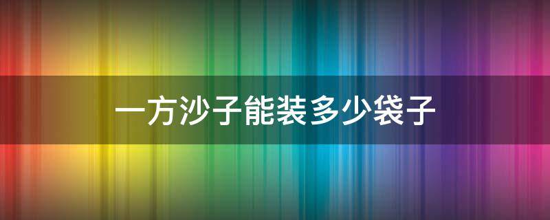 一方沙子能装多少袋子 一方沙子大约多少袋子