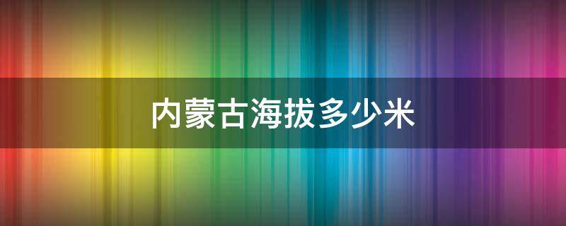 内蒙古海拔多少米 内蒙古海拔多少米高耳鸣