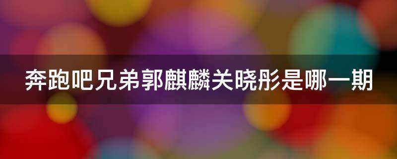 奔跑吧兄弟郭麒麟关晓彤是哪一期 奔跑吧兄弟郭麒麟是第几集